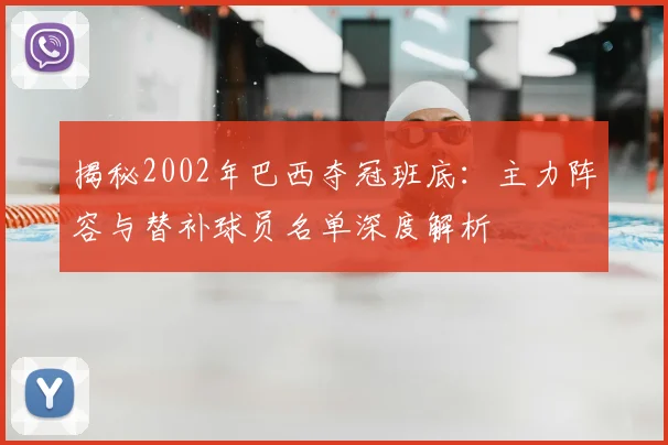 揭秘2002年巴西夺冠班底：主力阵容与替补球员名单深度解析