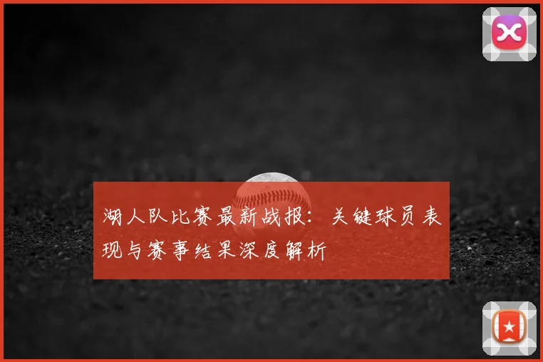 湖人队比赛最新战报：关键球员表现与赛事结果深度解析