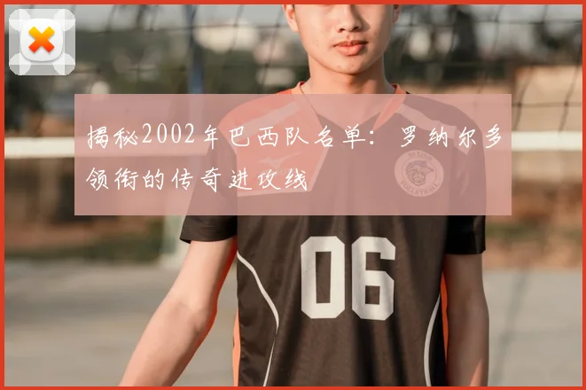 揭秘2002年巴西队名单：罗纳尔多领衔的传奇进攻线