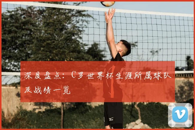 深度盘点：C罗世界杯生涯所属球队及战绩一览