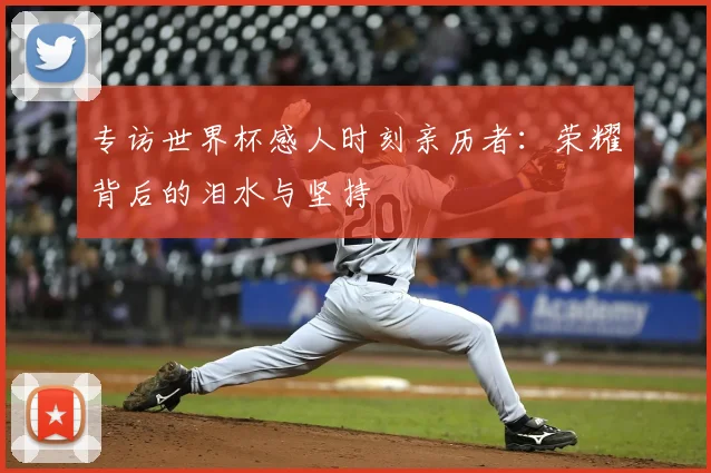专访世界杯感人时刻亲历者:荣耀背后的泪水与坚持