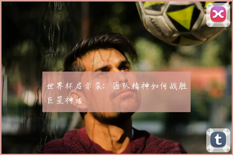 世界杯启示录:团队精神如何战胜巨星神话