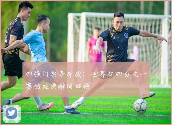 四强门票争夺战：世界杯四分之一赛的经典瞬间回顾