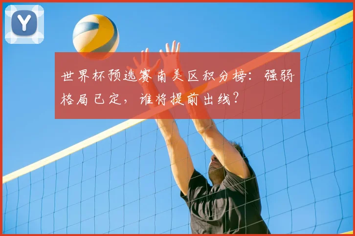 世界杯预选赛南美区积分榜：强弱格局已定，谁将提前出线？
