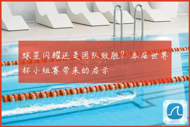 球星闪耀还是团队致胜?本届世界杯小组赛带来的启示