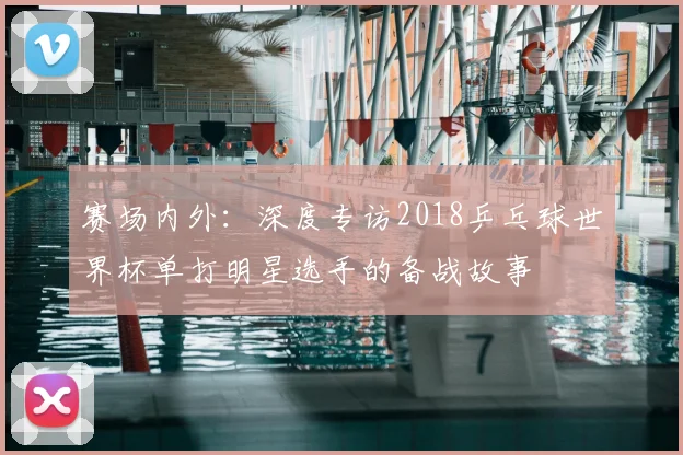 赛场内外：深度专访2018乒乓球世界杯单打明星选手的备战故事
