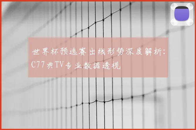 世界杯预选赛出线形势深度解析：C77典TV专业数据透视