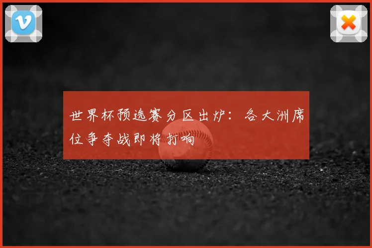 世界杯预选赛分区出炉：各大洲席位争夺战即将打响