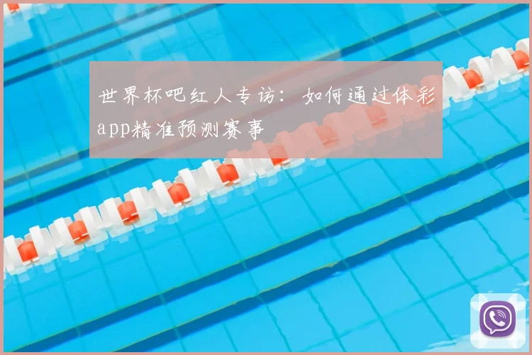 世界杯吧红人专访:如何通过体彩app精准预测赛事