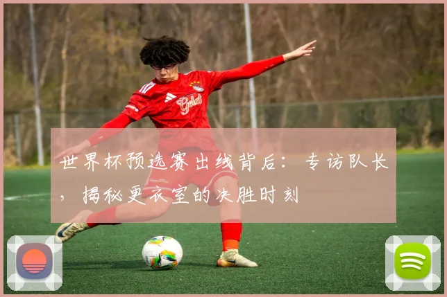世界杯预选赛出线背后：专访队长，揭秘更衣室的决胜时刻
