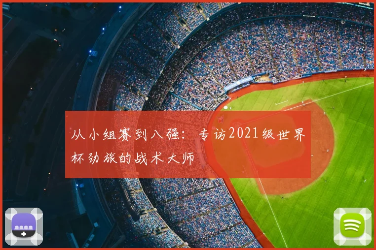 从小组赛到八强:专访2021级世界杯劲旅的战术大师