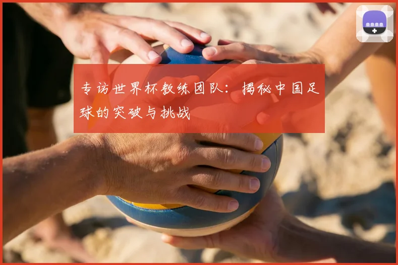 专访世界杯教练团队：揭秘中国足球的突破与挑战