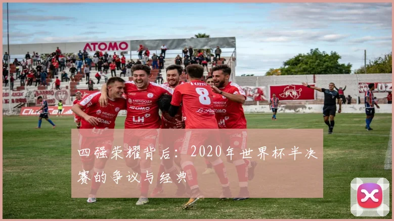 四强荣耀背后:2020年世界杯半决赛的争议与经典