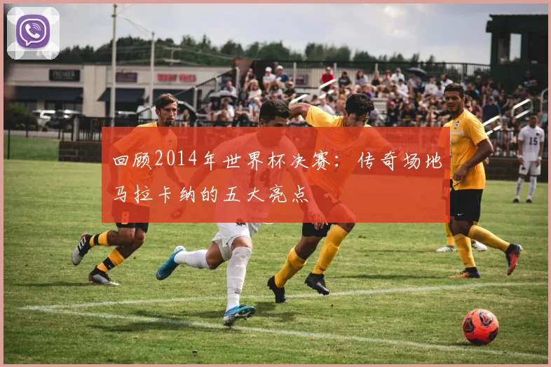 回顾2014年世界杯决赛：传奇场地马拉卡纳的五大亮点