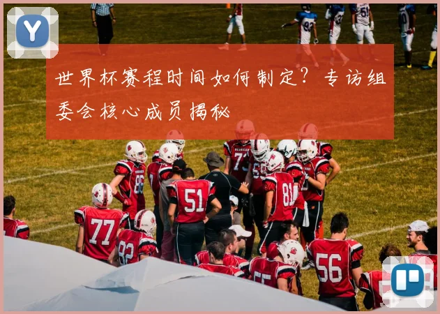 世界杯赛程时间如何制定?专访组委会核心成员揭秘
