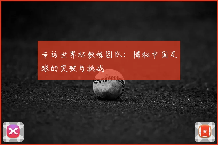 专访世界杯教练团队：揭秘中国足球的突破与挑战