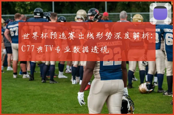 世界杯预选赛出线形势深度解析:C77典TV专业数据透视