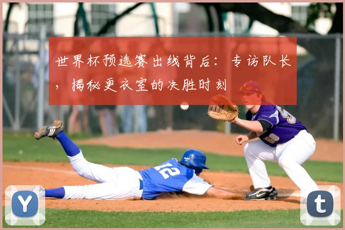 世界杯预选赛出线背后:专访队长,揭秘更衣室的决胜时刻