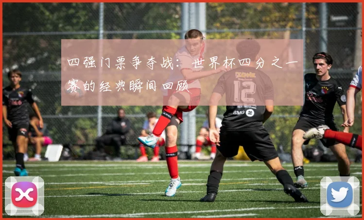 四强门票争夺战：世界杯四分之一赛的经典瞬间回顾