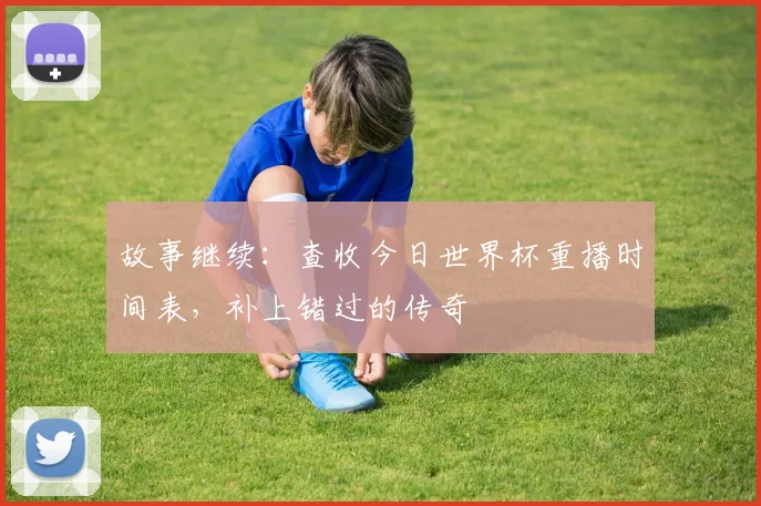故事继续：查收今日世界杯重播时间表，补上错过的传奇