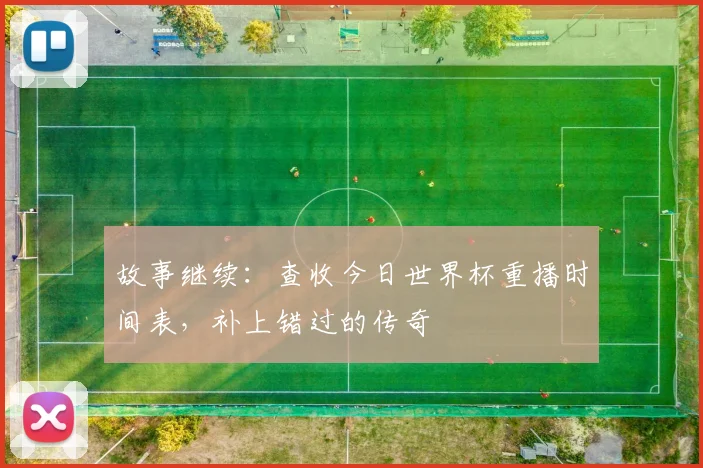 故事继续：查收今日世界杯重播时间表，补上错过的传奇