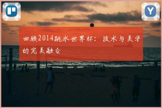 回顾2014跳水世界杯：技术与美学的完美融合