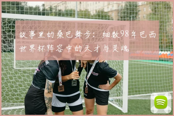 故事里的桑巴舞步：细数98年巴西世界杯阵容中的天才与灵魂