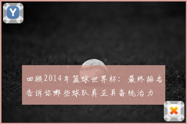 回顾2014年篮球世界杯:最终排名告诉你哪些球队真正具备统治力