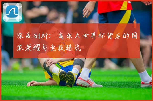 深度剖析：高尔夫世界杯背后的国家荣耀与竞技暗流