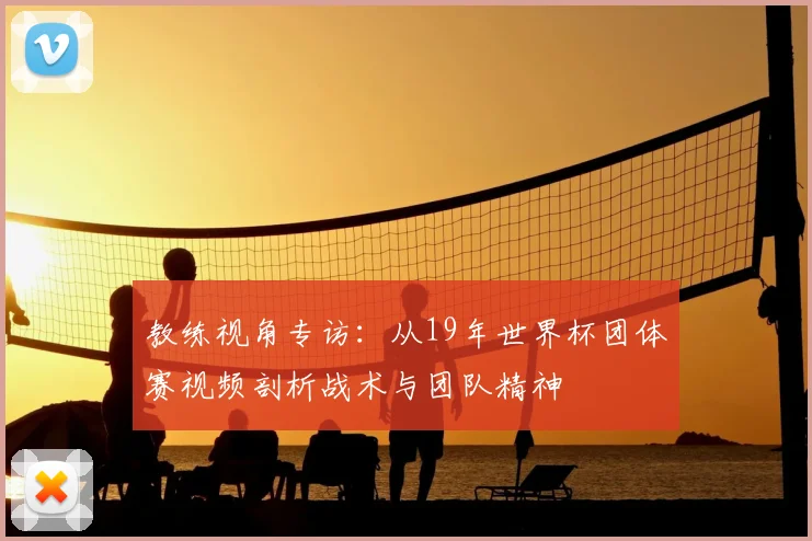 教练视角专访：从19年世界杯团体赛视频剖析战术与团队精神
