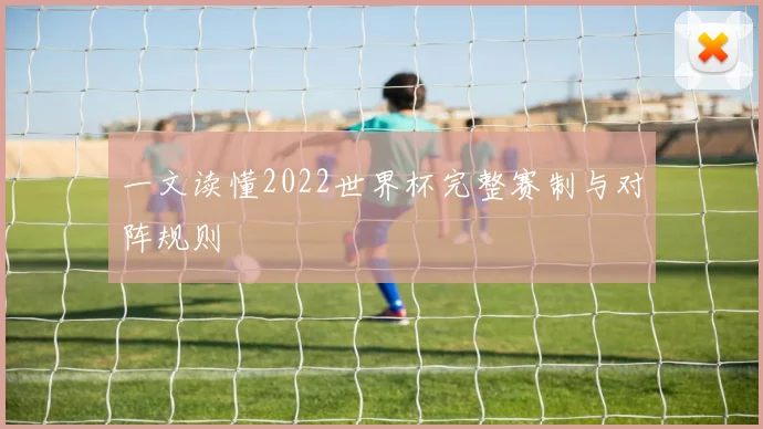 一文读懂2022世界杯完整赛制与对阵规则