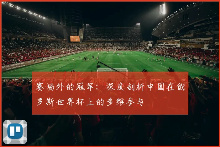 赛场外的冠军：深度剖析中国在俄罗斯世界杯上的多维参与