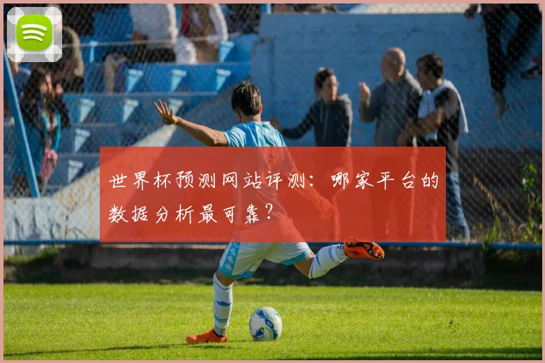 世界杯预测网站评测:哪家平台的数据分析最可靠?