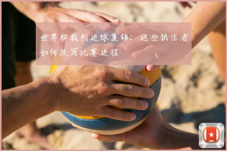 世界杯裁判进球集锦:这些执法者如何改写比赛进程