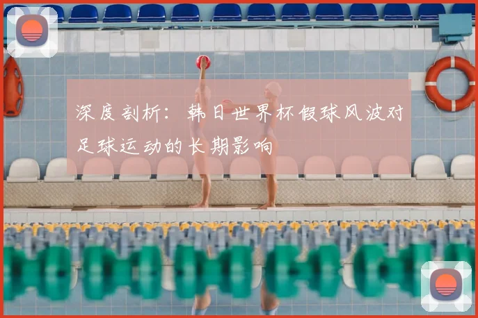 深度剖析:韩日世界杯假球风波对足球运动的长期影响