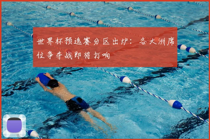 世界杯预选赛分区出炉：各大洲席位争夺战即将打响