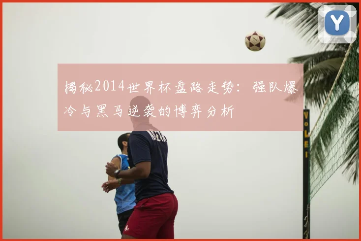 揭秘2014世界杯盘路走势：强队爆冷与黑马逆袭的博弈分析