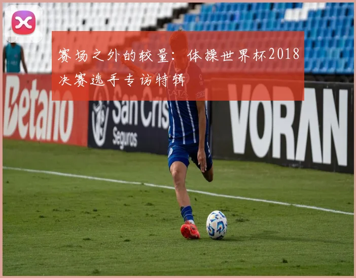 赛场之外的较量：体操世界杯2018决赛选手专访特辑