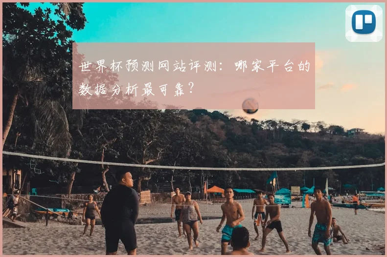 世界杯预测网站评测:哪家平台的数据分析最可靠?