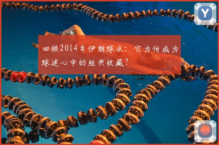 回顾2014年伊朗球衣：它为何成为球迷心中的经典收藏？